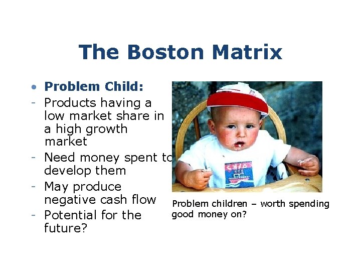 The Boston Matrix • Problem Child: - Products having a low market share in