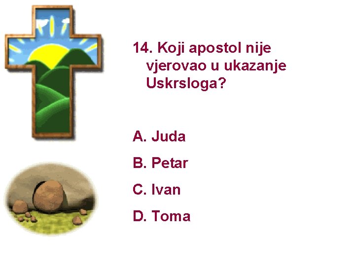 14. Koji apostol nije vjerovao u ukazanje Uskrsloga? A. Juda B. Petar C. Ivan