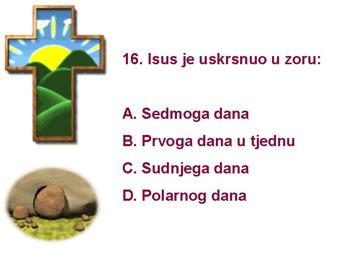 16. Isus je uskrsnuo u zoru: A. Sedmoga dana B. Prvoga dana u tjednu