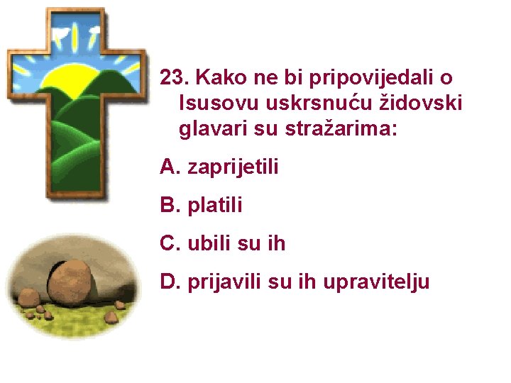 23. Kako ne bi pripovijedali o Isusovu uskrsnuću židovski glavari su stražarima: A. zaprijetili