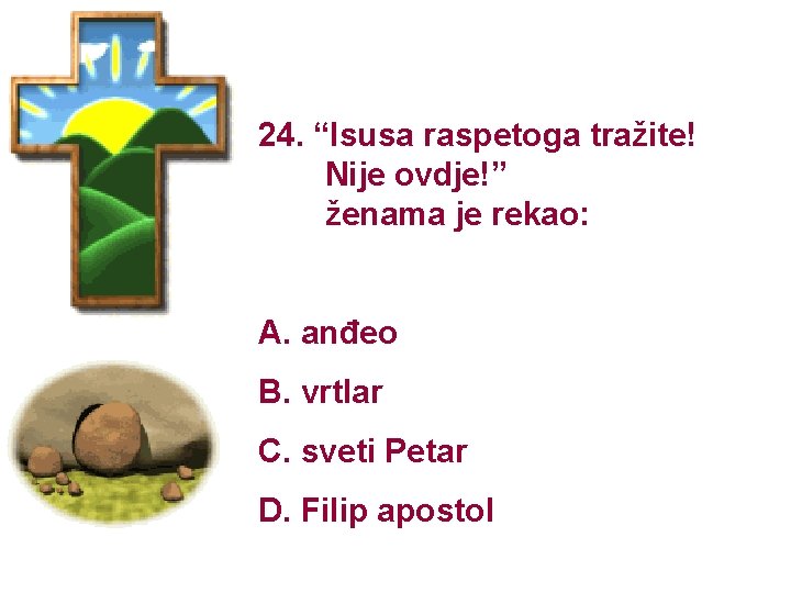 24. “Isusa raspetoga tražite! Nije ovdje!” ženama je rekao: A. anđeo B. vrtlar C.