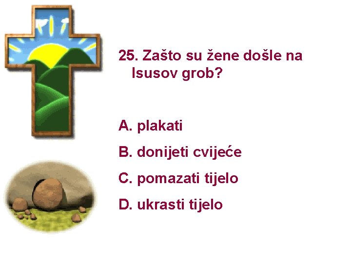 25. Zašto su žene došle na Isusov grob? A. plakati B. donijeti cvijeće C.