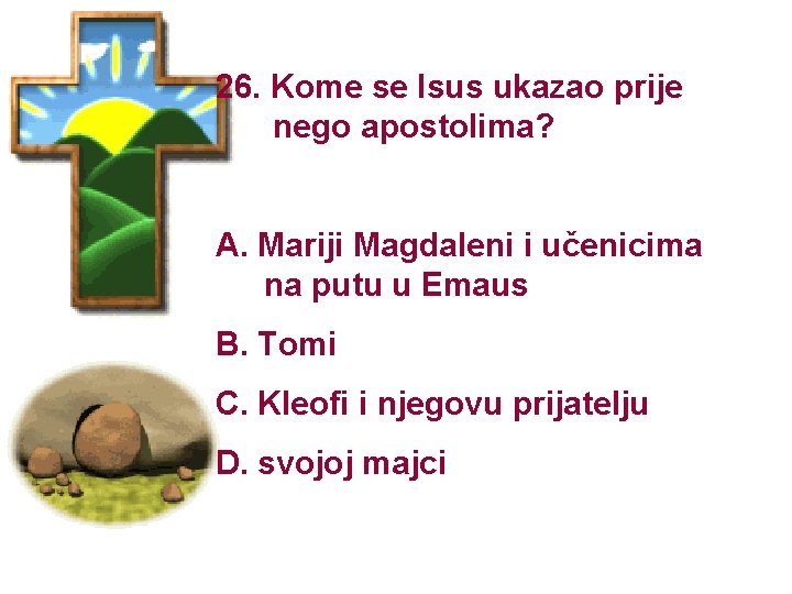 26. Kome se Isus ukazao prije nego apostolima? A. Mariji Magdaleni i učenicima na