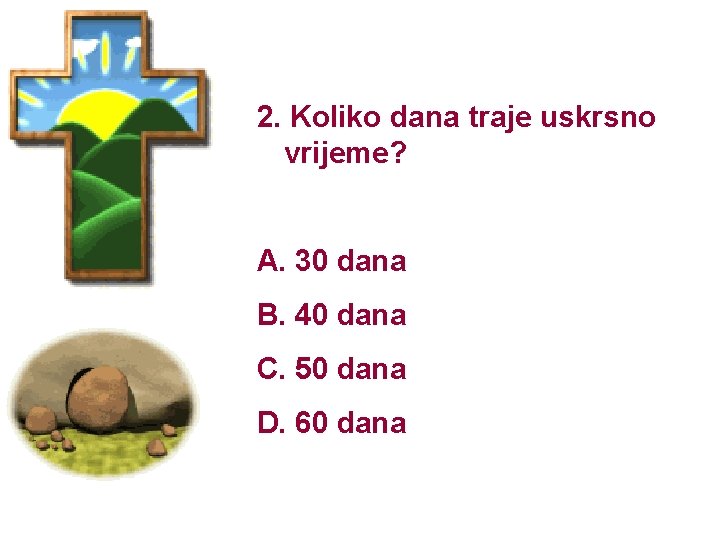 2. Koliko dana traje uskrsno vrijeme? A. 30 dana B. 40 dana C. 50