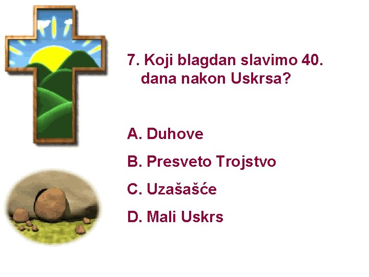 7. Koji blagdan slavimo 40. dana nakon Uskrsa? A. Duhove B. Presveto Trojstvo C.