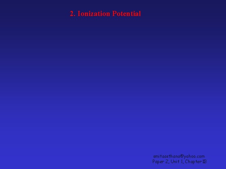 2. Ionization Potential smitaasthana@yahoo. com Paper 2, Unit 1, Chapter 13 1 