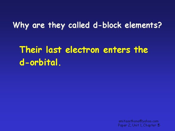 Why are they called d-block elements? Their last electron enters the d-orbital. smitaasthana@yahoo. com