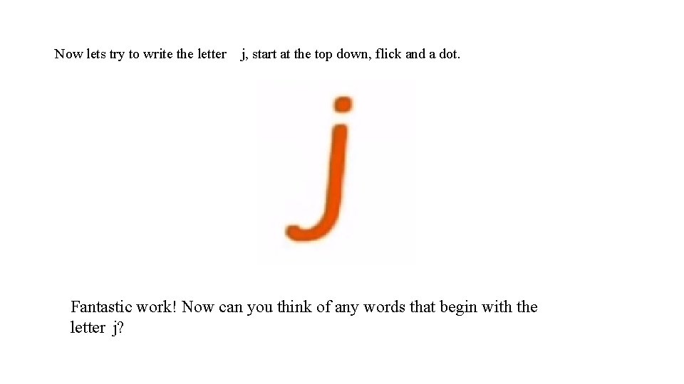 Now lets try to write the letter j, start at the top down, flick