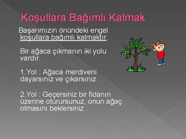 Koşullara Bağımlı Kalmak Başarımızın önündeki engel koşullara bağımlı kalmaktır. Bir ağaca çıkmanın iki yolu