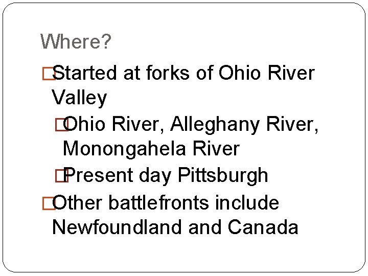 Where? �Started at forks of Ohio River Valley �Ohio River, Alleghany River, Monongahela River