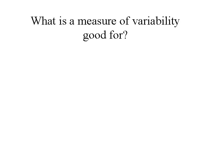 What is a measure of variability good for? 