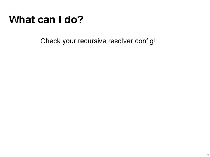 What can I do? Check your recursive resolver config! 36 