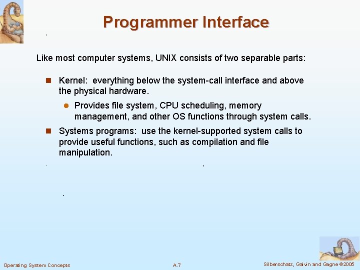 Programmer Interface Like most computer systems, UNIX consists of two separable parts: n Kernel: