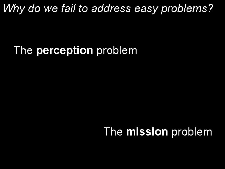 Why do we fail to address easy problems? The perception problem The mission problem