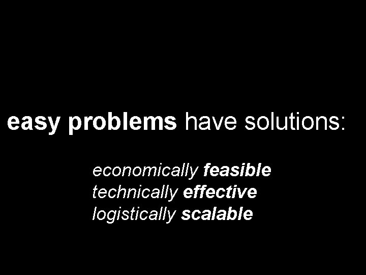 easy problems have solutions: economically feasible technically effective logistically scalable 