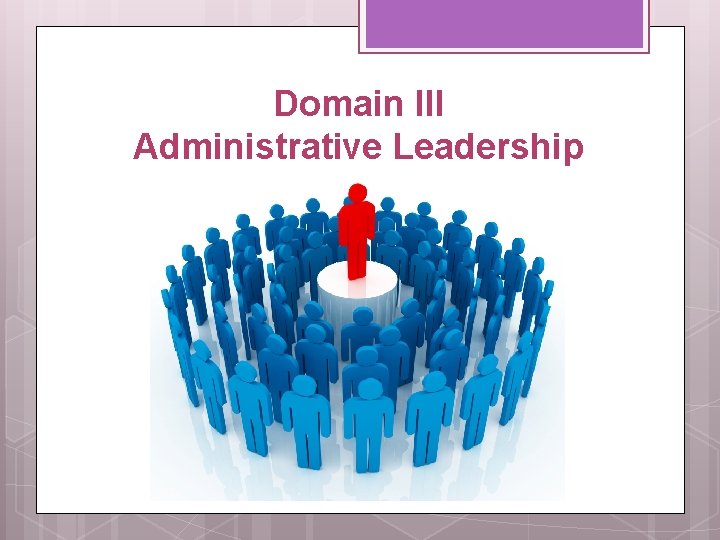 Domain III Administrative Leadership 