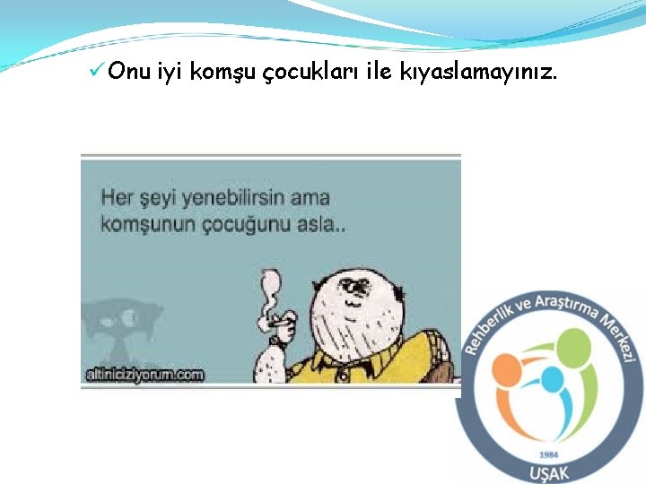 ü Onu iyi komşu çocukları ile kıyaslamayınız. 