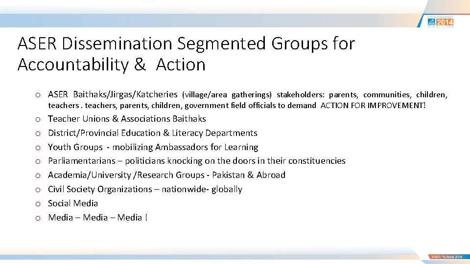 ASER Dissemination Segmented Groups for Accountability & Action o ASER Baithaks/Jirgas/Katcheries (village/area gatherings) stakeholders: