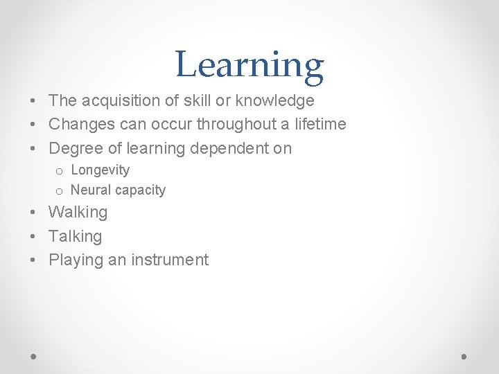Learning • The acquisition of skill or knowledge • Changes can occur throughout a