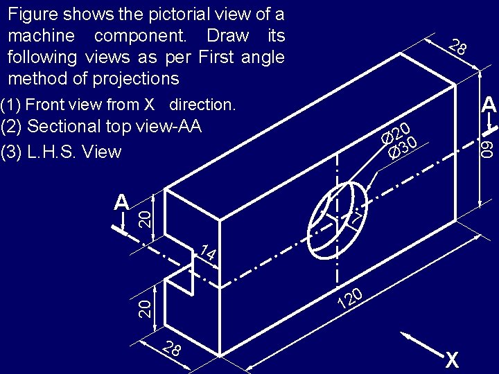 Figure shows the pictorial view of a machine component. Draw its following views as
