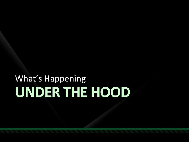 What’s Happening UNDER THE HOOD 