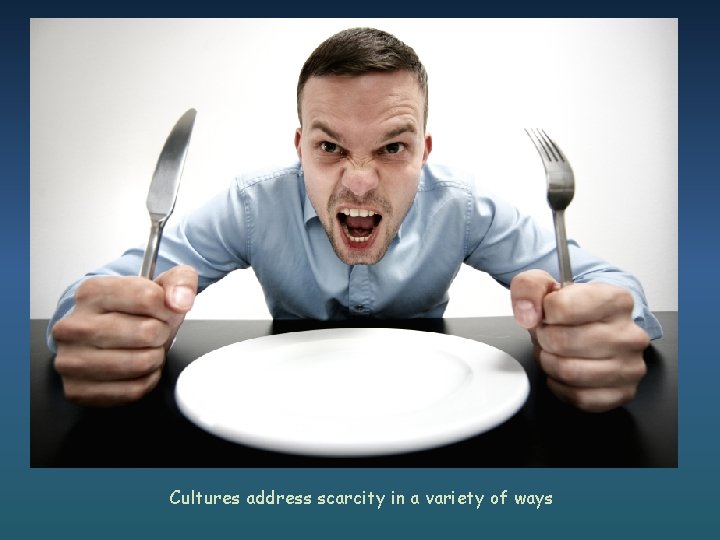 Cultures address scarcity in a variety of ways 