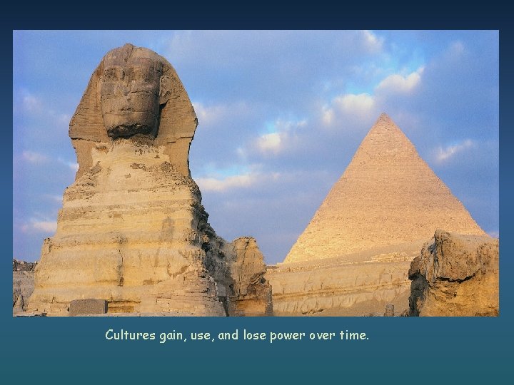 Cultures gain, use, and lose power over time. 