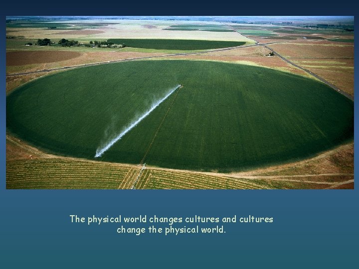 The physical world changes cultures and cultures change the physical world. 
