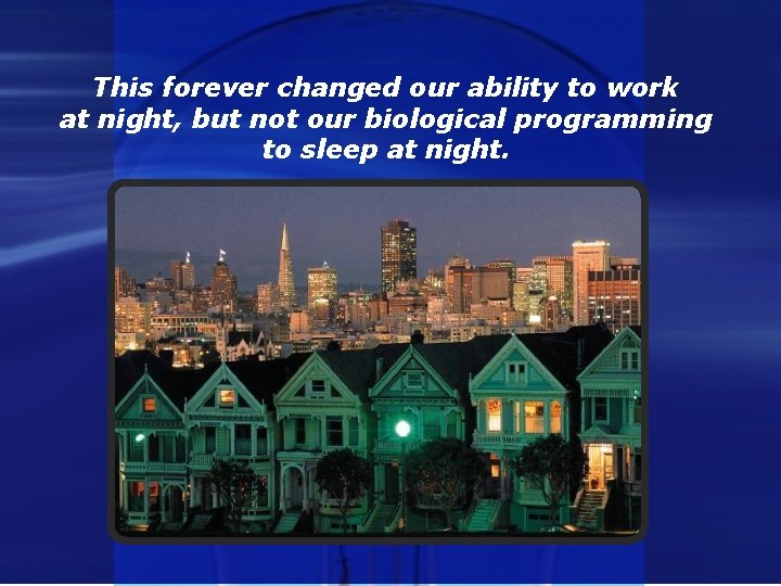This forever changed our ability to work at night, but not our biological programming