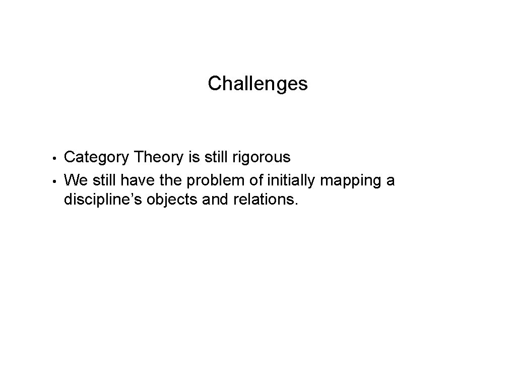 Challenges • • Category Theory is still rigorous We still have the problem of
