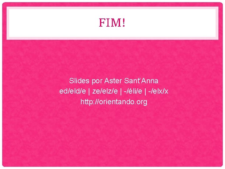FIM! Slides por Aster Sant’Anna ed/eld/e | ze/elz/e | -/éli/e | -/elx/x http: //orientando.