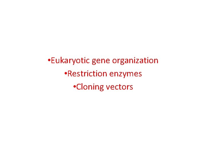  • Eukaryotic gene organization • Restriction enzymes • Cloning vectors 