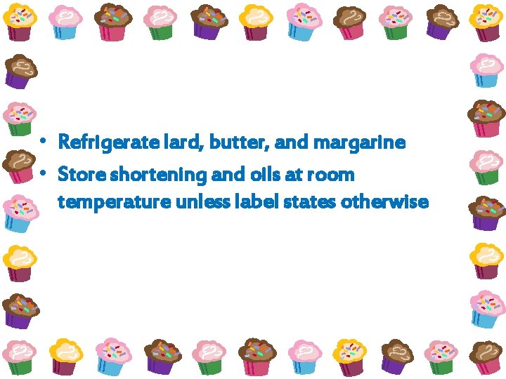  • Refrigerate lard, butter, and margarine • Store shortening and oils at room