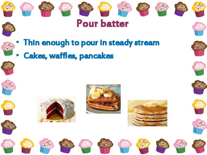 Pour batter • Thin enough to pour in steady stream • Cakes, waffles, pancakes