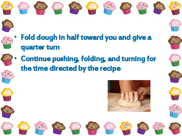  • Fold dough in half toward you and give a quarter turn •