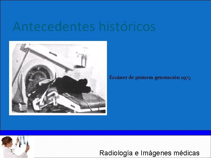 Antecedentes históricos Escáner de primera generación 1975 Radiología e Imágenes médicas 