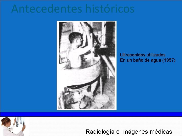 Antecedentes históricos Ultrasonidos utilizados En un baño de agua (1957) Radiología e Imágenes médicas