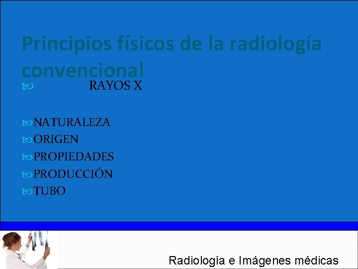 Principios físicos de la radiología convencional RAYOS X NATURALEZA ORIGEN PROPIEDADES PRODUCCIÓN TUBO Radiología