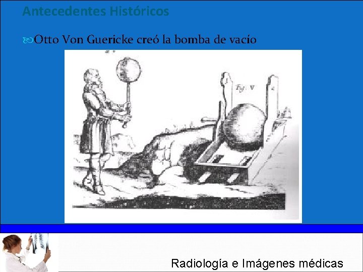 Antecedentes Históricos Otto Von Guericke creó la bomba de vacío Radiología e Imágenes médicas