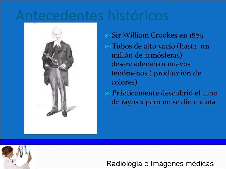 Antecedentes históricos Sir William Crookes en 1879 Tubos de alto vacío (hasta un millón