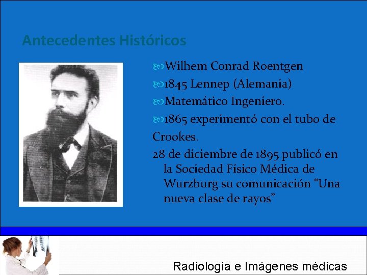 Antecedentes Históricos Wilhem Conrad Roentgen 1845 Lennep (Alemania) Matemático Ingeniero. 1865 experimentó con el