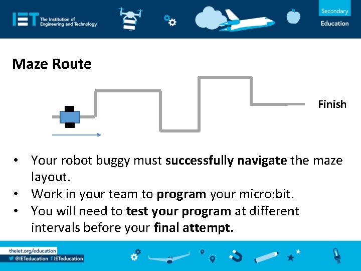 Maze Route Finish • Your robot buggy must successfully navigate the maze layout. •