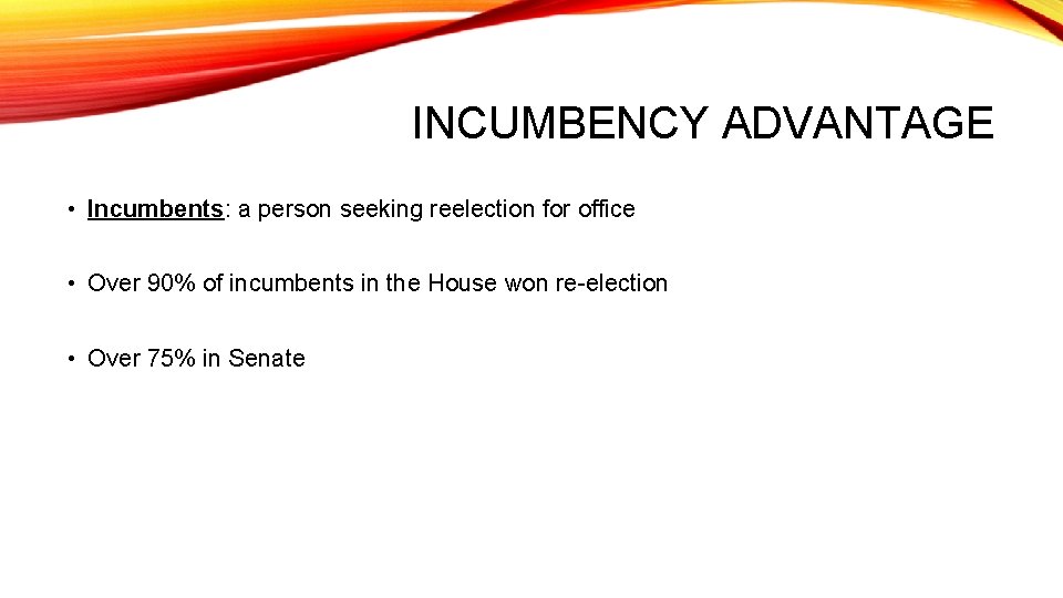INCUMBENCY ADVANTAGE • Incumbents: a person seeking reelection for office • Over 90% of