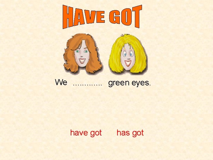 We. . . green eyes. have got has got 