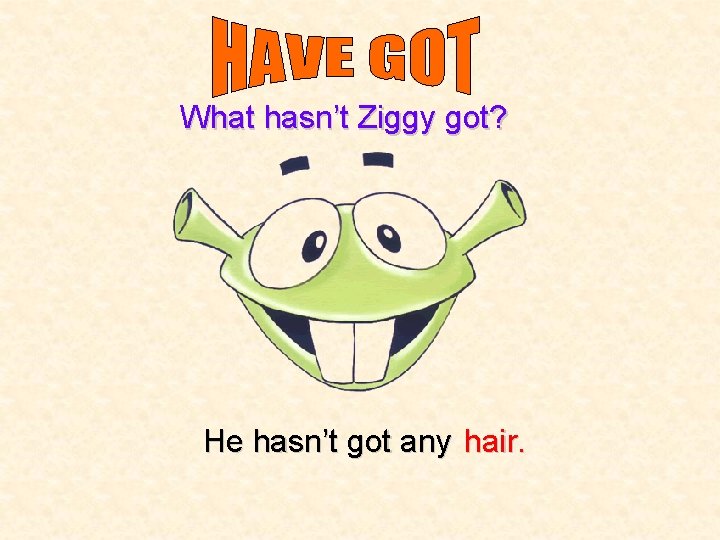 What hasn’t Ziggy got? He hasn’t got any hair. 