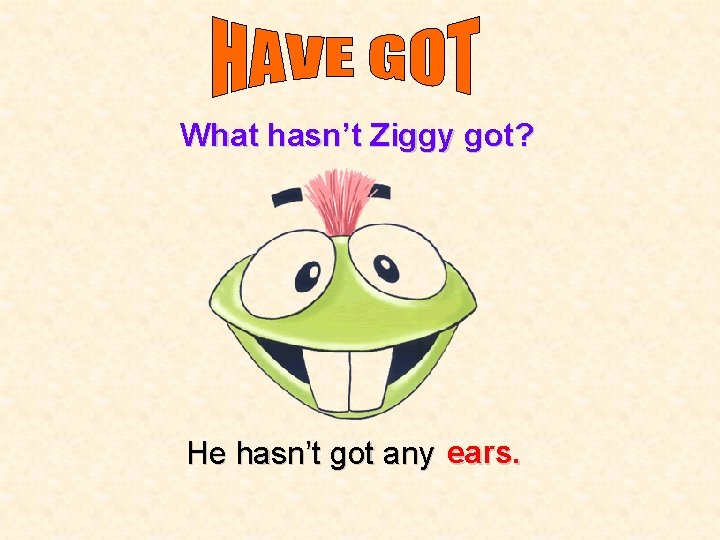 What hasn’t Ziggy got? He hasn’t got any ears. 