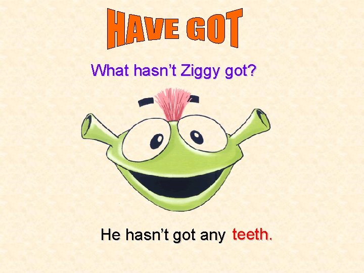 What hasn’t Ziggy got? He hasn’t got any teeth. 