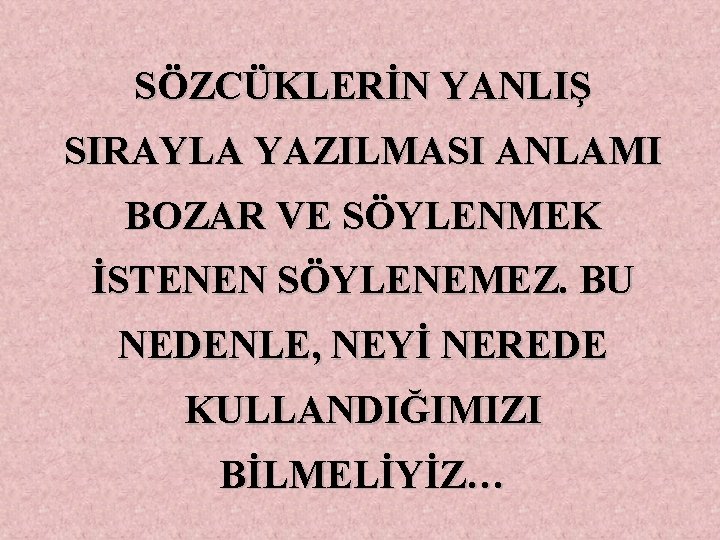 SÖZCÜKLERİN YANLIŞ SIRAYLA YAZILMASI ANLAMI BOZAR VE SÖYLENMEK İSTENEN SÖYLENEMEZ. BU NEDENLE, NEYİ NEREDE