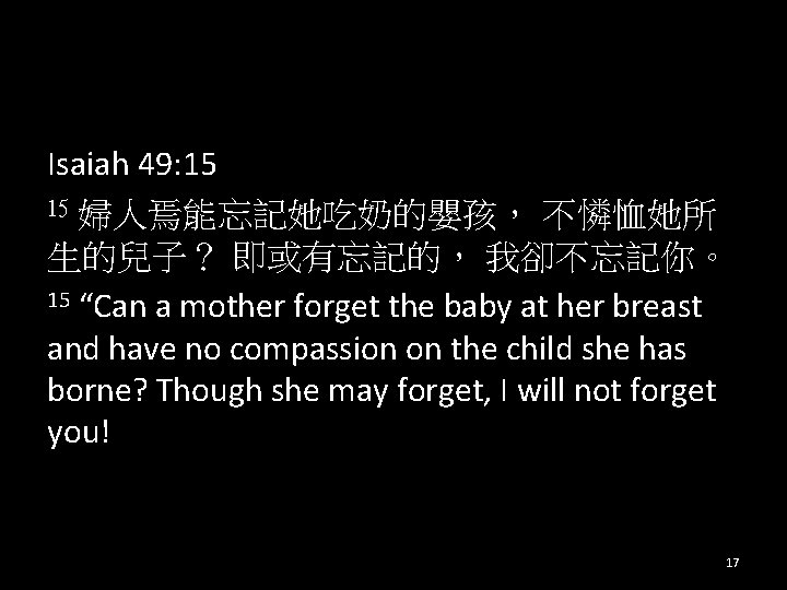 Isaiah 49: 15 15 婦人焉能忘記她吃奶的嬰孩， 不憐恤她所 生的兒子？ 即或有忘記的， 我卻不忘記你。 15 “Can a mother forget