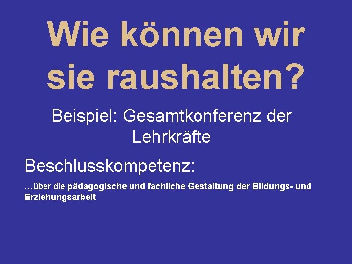 Wie können wir sie raushalten? Beispiel: Gesamtkonferenz der Lehrkräfte Beschlusskompetenz: …über die pädagogische und